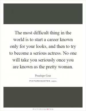 The most difficult thing in the world is to start a career known only for your looks, and then to try to become a serious actress. No one will take you seriously once you are known as the pretty woman Picture Quote #1