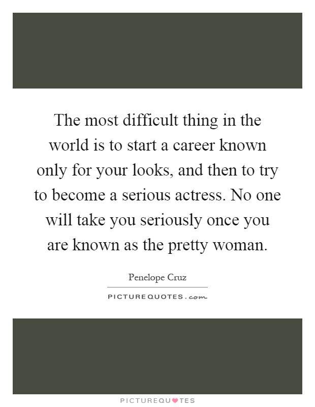 The most difficult thing in the world is to start a career known only for your looks, and then to try to become a serious actress. No one will take you seriously once you are known as the pretty woman Picture Quote #1