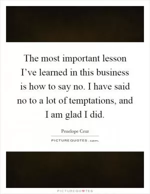 The most important lesson I’ve learned in this business is how to say no. I have said no to a lot of temptations, and I am glad I did Picture Quote #1