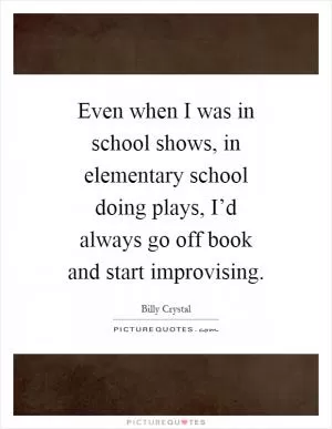 Even when I was in school shows, in elementary school doing plays, I’d always go off book and start improvising Picture Quote #1