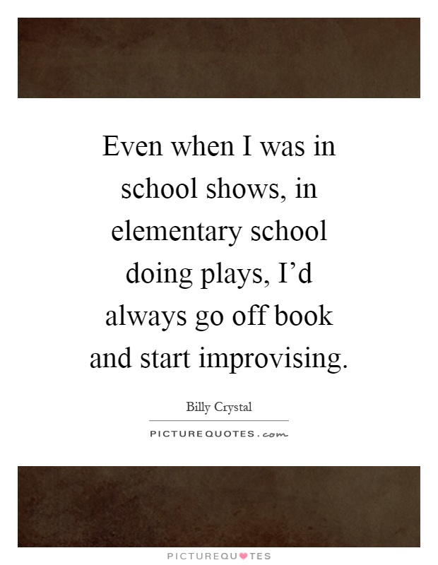 Even when I was in school shows, in elementary school doing plays, I'd always go off book and start improvising Picture Quote #1