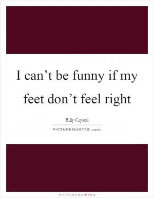 I can’t be funny if my feet don’t feel right Picture Quote #1