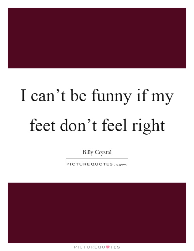 I can't be funny if my feet don't feel right Picture Quote #1
