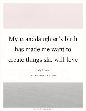 My granddaughter’s birth has made me want to create things she will love Picture Quote #1