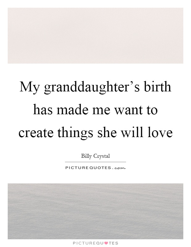 My granddaughter's birth has made me want to create things she will love Picture Quote #1