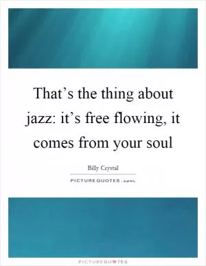 That’s the thing about jazz: it’s free flowing, it comes from your soul Picture Quote #1