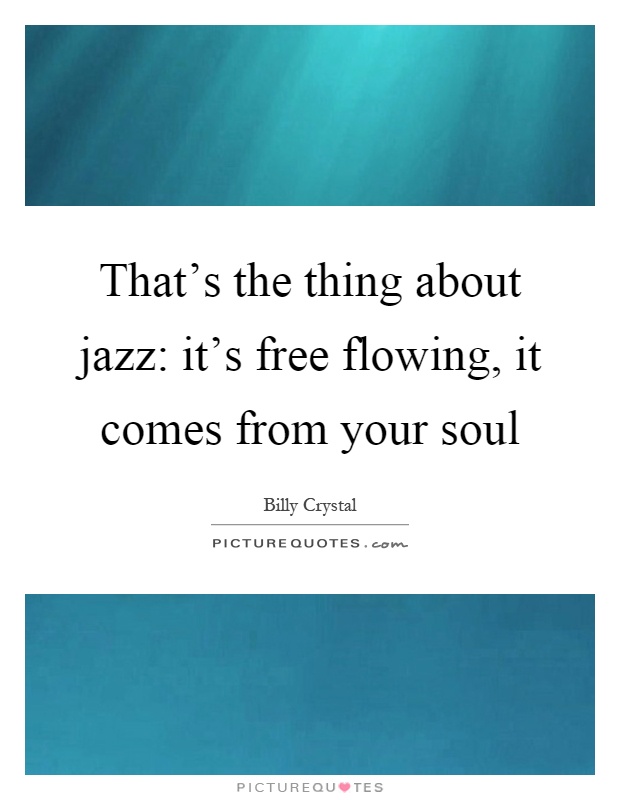 That's the thing about jazz: it's free flowing, it comes from your soul Picture Quote #1