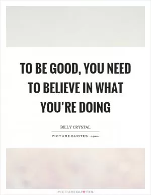To be good, you need to believe in what you’re doing Picture Quote #1