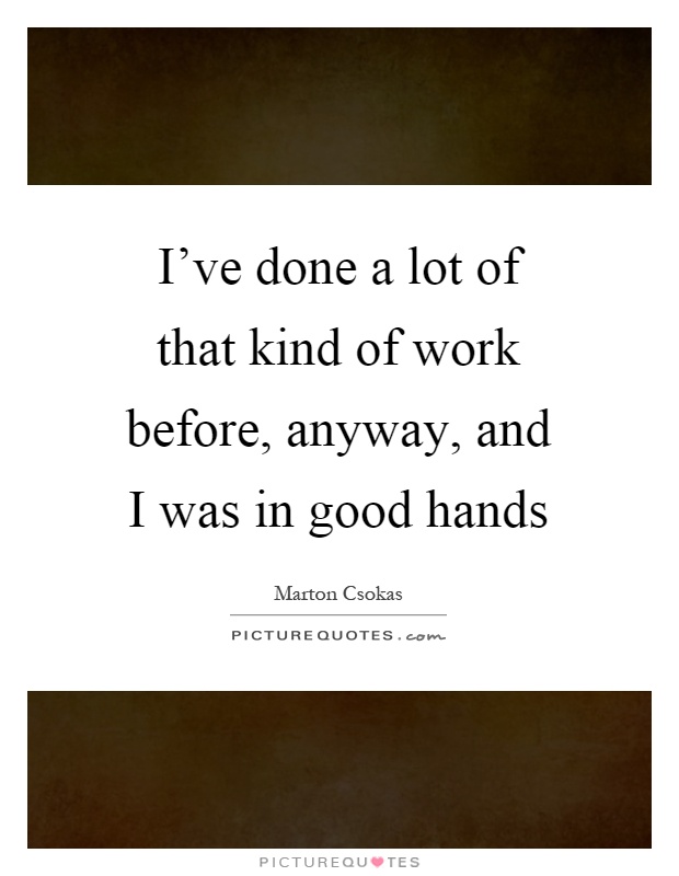 I've done a lot of that kind of work before, anyway, and I was in good hands Picture Quote #1