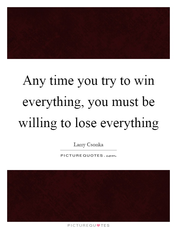 Any time you try to win everything, you must be willing to lose everything Picture Quote #1