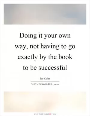 Doing it your own way, not having to go exactly by the book to be successful Picture Quote #1