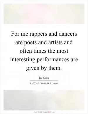 For me rappers and dancers are poets and artists and often times the most interesting performances are given by them Picture Quote #1
