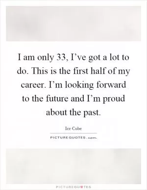 I am only 33, I’ve got a lot to do. This is the first half of my career. I’m looking forward to the future and I’m proud about the past Picture Quote #1