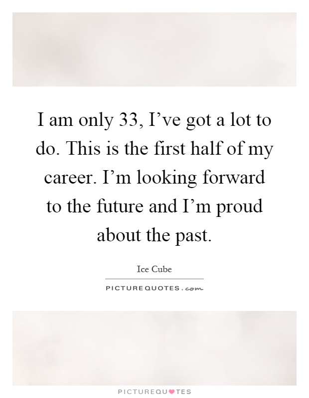 I am only 33, I've got a lot to do. This is the first half of my career. I'm looking forward to the future and I'm proud about the past Picture Quote #1