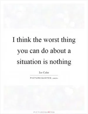 I think the worst thing you can do about a situation is nothing Picture Quote #1