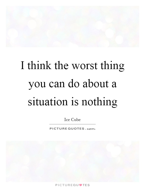 I think the worst thing you can do about a situation is nothing Picture Quote #1