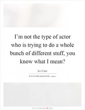 I’m not the type of actor who is trying to do a whole bunch of different stuff, you know what I mean? Picture Quote #1