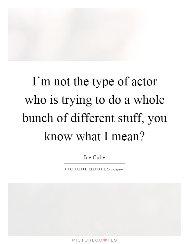 I'm not the type of actor who is trying to do a whole bunch of different stuff, you know what I mean? Picture Quote #1