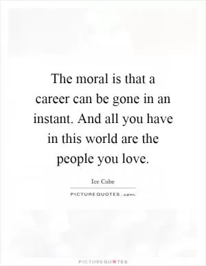 The moral is that a career can be gone in an instant. And all you have in this world are the people you love Picture Quote #1
