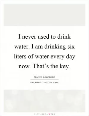 I never used to drink water. I am drinking six liters of water every day now. That’s the key Picture Quote #1
