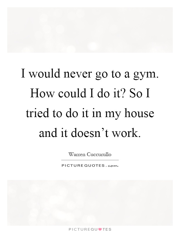 I would never go to a gym. How could I do it? So I tried to do it in my house and it doesn't work Picture Quote #1