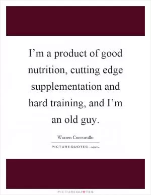 I’m a product of good nutrition, cutting edge supplementation and hard training, and I’m an old guy Picture Quote #1