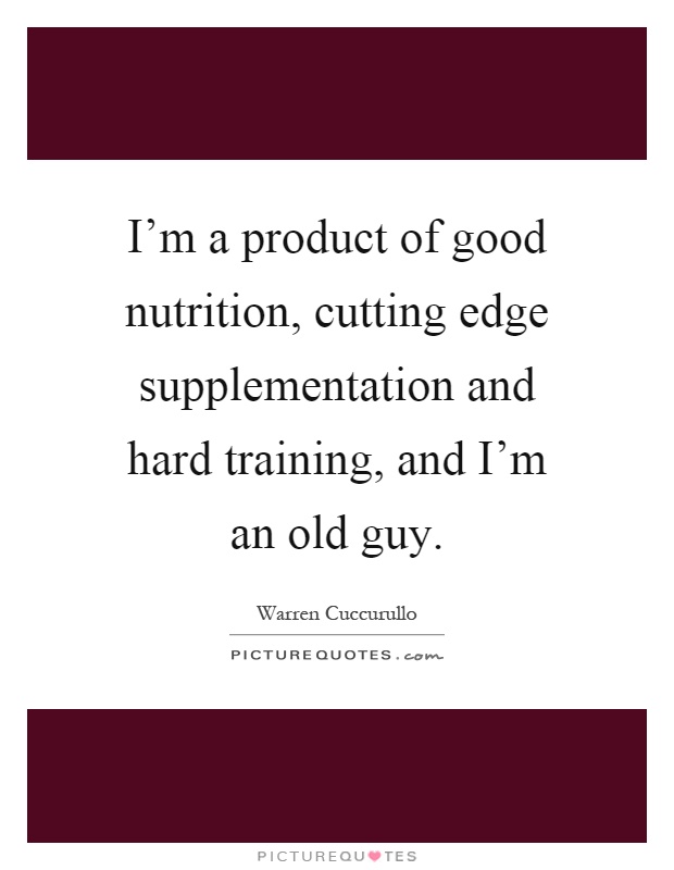 I'm a product of good nutrition, cutting edge supplementation and hard training, and I'm an old guy Picture Quote #1
