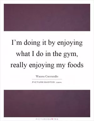 I’m doing it by enjoying what I do in the gym, really enjoying my foods Picture Quote #1
