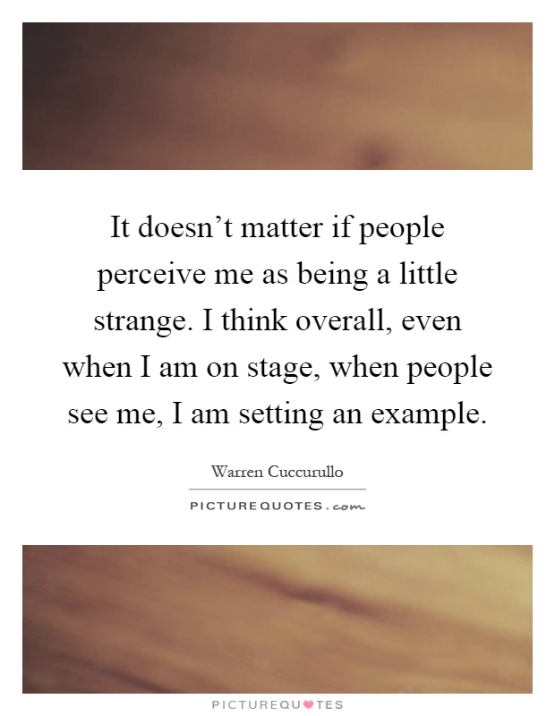 It doesn't matter if people perceive me as being a little strange. I think overall, even when I am on stage, when people see me, I am setting an example Picture Quote #1