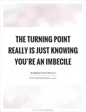 The turning point really is just knowing you’re an imbecile Picture Quote #1