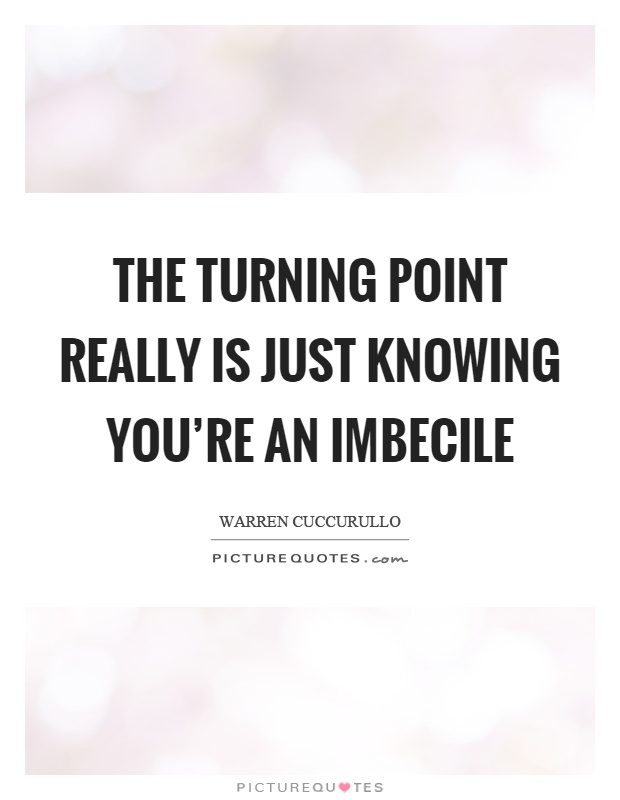 The turning point really is just knowing you're an imbecile Picture Quote #1