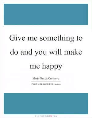 Give me something to do and you will make me happy Picture Quote #1