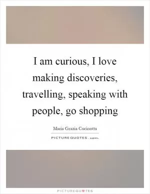 I am curious, I love making discoveries, travelling, speaking with people, go shopping Picture Quote #1