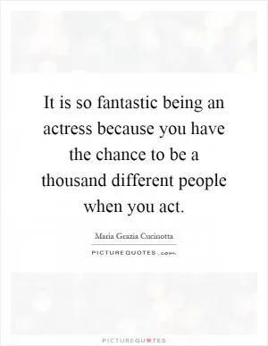 It is so fantastic being an actress because you have the chance to be a thousand different people when you act Picture Quote #1