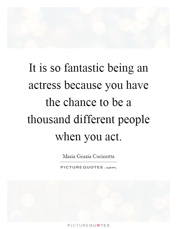 It is so fantastic being an actress because you have the chance to be a thousand different people when you act Picture Quote #1