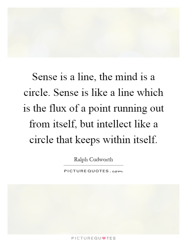 Sense is a line, the mind is a circle. Sense is like a line which is the flux of a point running out from itself, but intellect like a circle that keeps within itself Picture Quote #1