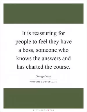 It is reassuring for people to feel they have a boss, someone who knows the answers and has charted the course Picture Quote #1