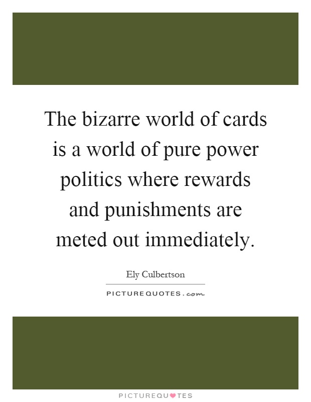 The bizarre world of cards is a world of pure power politics where rewards and punishments are meted out immediately Picture Quote #1
