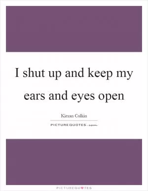 I shut up and keep my ears and eyes open Picture Quote #1