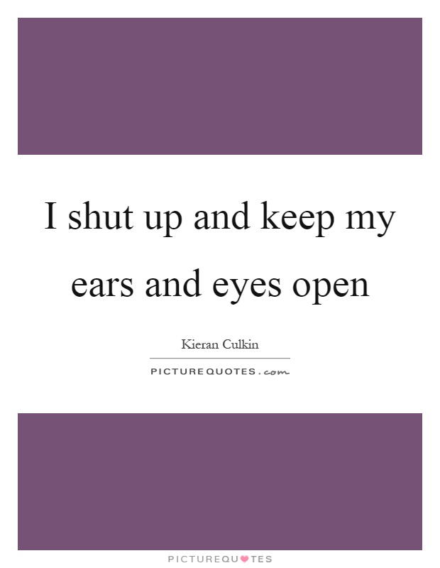 I shut up and keep my ears and eyes open Picture Quote #1