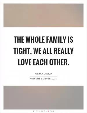 The whole family is tight. We all really love each other Picture Quote #1