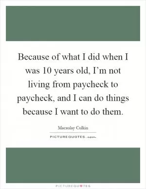 Because of what I did when I was 10 years old, I’m not living from paycheck to paycheck, and I can do things because I want to do them Picture Quote #1