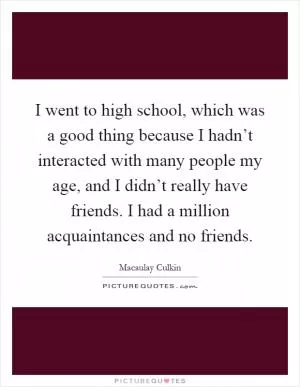 I went to high school, which was a good thing because I hadn’t interacted with many people my age, and I didn’t really have friends. I had a million acquaintances and no friends Picture Quote #1