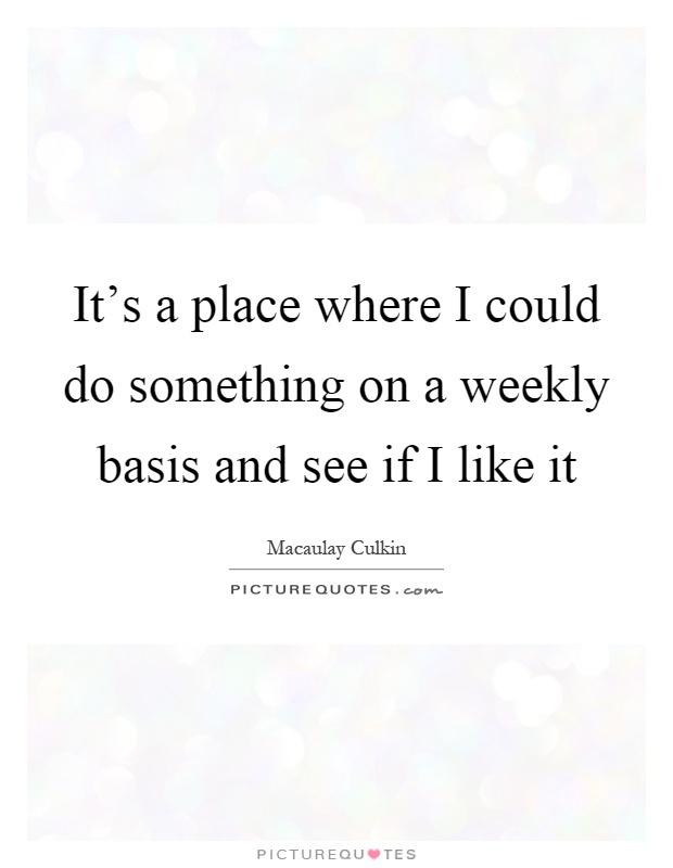 It's a place where I could do something on a weekly basis and see if I like it Picture Quote #1