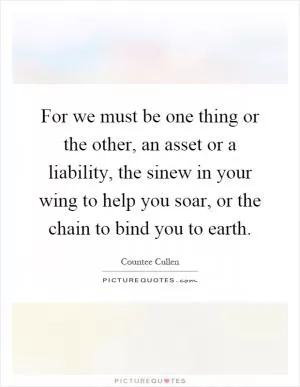 For we must be one thing or the other, an asset or a liability, the sinew in your wing to help you soar, or the chain to bind you to earth Picture Quote #1