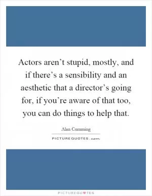 Actors aren’t stupid, mostly, and if there’s a sensibility and an aesthetic that a director’s going for, if you’re aware of that too, you can do things to help that Picture Quote #1