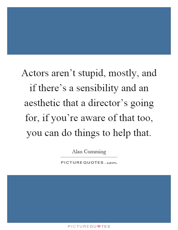 Actors aren't stupid, mostly, and if there's a sensibility and an aesthetic that a director's going for, if you're aware of that too, you can do things to help that Picture Quote #1