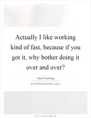 Actually I like working kind of fast, because if you got it, why bother doing it over and over? Picture Quote #1