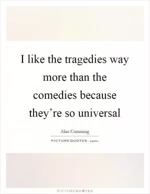 I like the tragedies way more than the comedies because they’re so universal Picture Quote #1