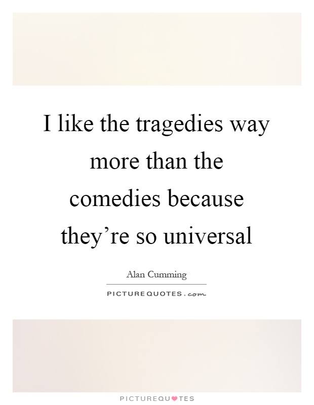 I like the tragedies way more than the comedies because they're so universal Picture Quote #1